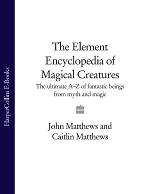 [Element Encyclopedia 01] • THE ELEMENT ENCYCLOPEDIA OF MAGICAL CREATURES · The Ultimate A-Z of Fantastic Beings from Myth and Magic